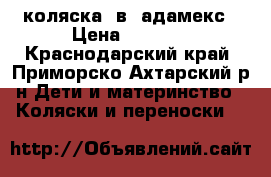 коляска 3в1 адамекс › Цена ­ 2 300 - Краснодарский край, Приморско-Ахтарский р-н Дети и материнство » Коляски и переноски   